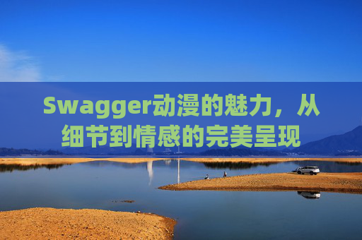Swagger动漫的魅力，从细节到情感的完美呈现