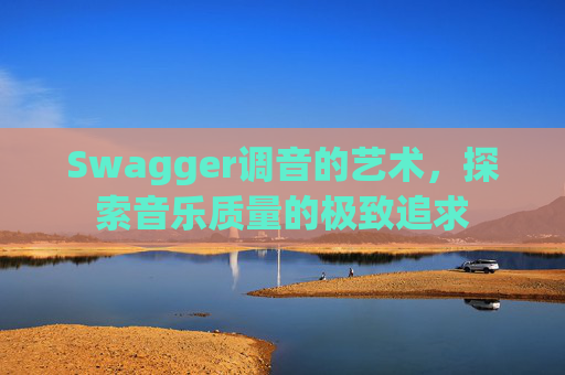 Swagger调音的艺术,探索音乐质量的极致追求
